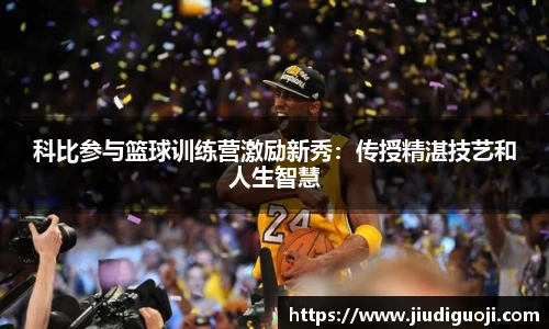 科比参与篮球训练营激励新秀：传授精湛技艺和人生智慧