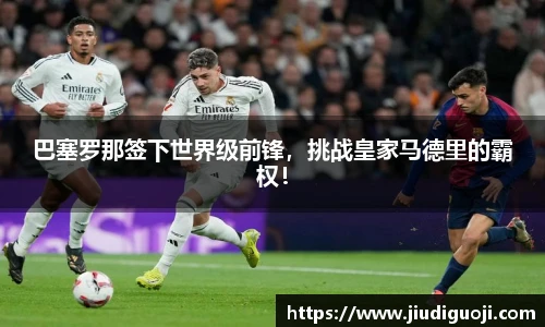 巴塞罗那签下世界级前锋，挑战皇家马德里的霸权！