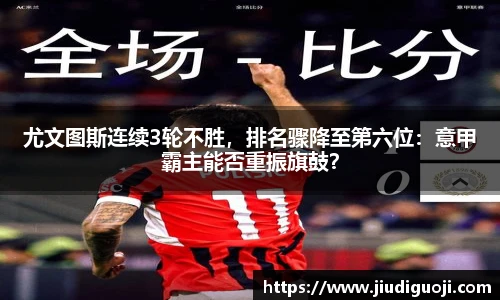 尤文图斯连续3轮不胜，排名骤降至第六位：意甲霸主能否重振旗鼓？