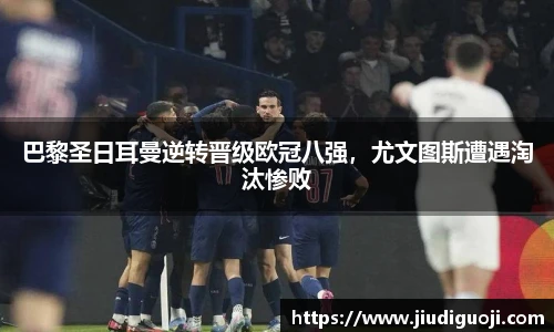 巴黎圣日耳曼逆转晋级欧冠八强，尤文图斯遭遇淘汰惨败