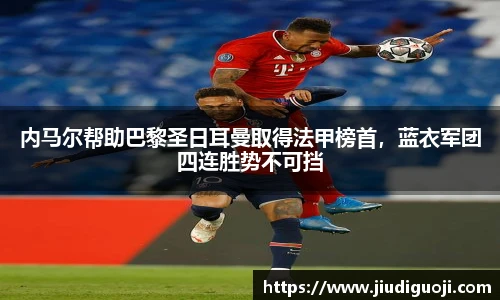 内马尔帮助巴黎圣日耳曼取得法甲榜首，蓝衣军团四连胜势不可挡