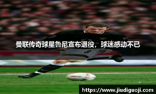 曼联传奇球星鲁尼宣布退役，球迷感动不已