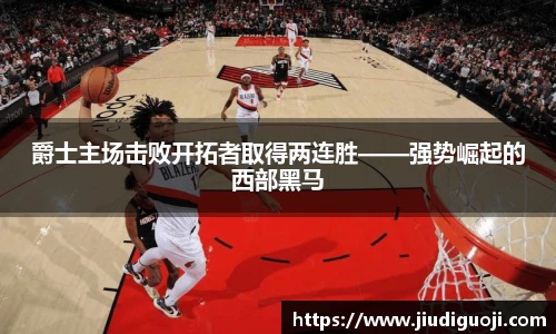 爵士主场击败开拓者取得两连胜——强势崛起的西部黑马