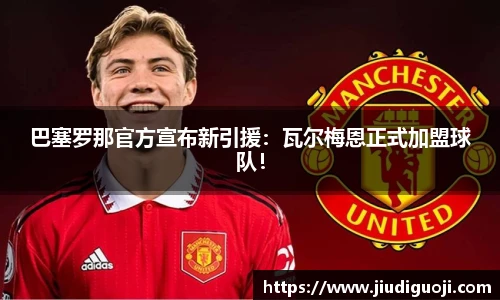 巴塞罗那官方宣布新引援：瓦尔梅恩正式加盟球队！