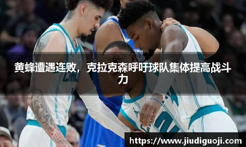 黄蜂遭遇连败，克拉克森呼吁球队集体提高战斗力