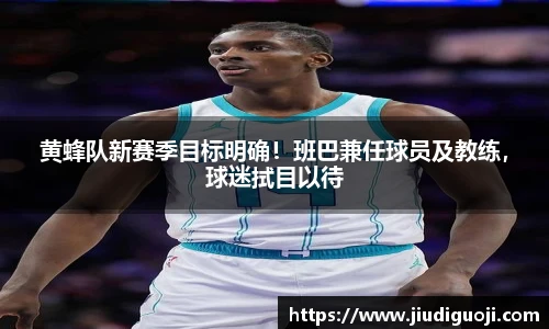黄蜂队新赛季目标明确！班巴兼任球员及教练，球迷拭目以待
