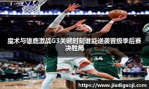 魔术与雄鹿激战G3关键时刻谁能逆袭晋级季后赛决胜局