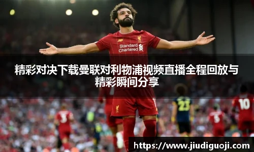 精彩对决下载曼联对利物浦视频直播全程回放与精彩瞬间分享