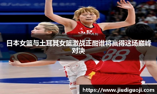 日本女篮与土耳其女篮激战正酣谁将赢得这场巅峰对决