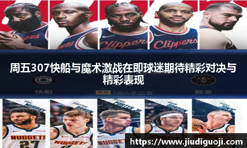 周五307快船与魔术激战在即球迷期待精彩对决与精彩表现