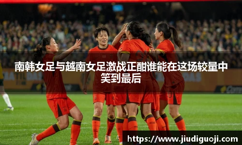 南韩女足与越南女足激战正酣谁能在这场较量中笑到最后